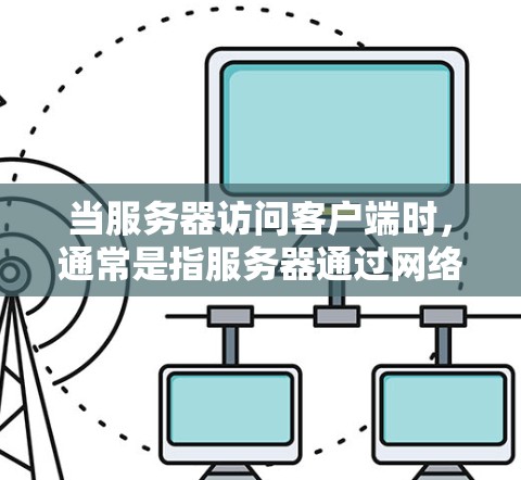 当服务器访问客户端时，通常是指服务器通过网络与客户端进行通信，获取或发送数据。以下是一些关键点