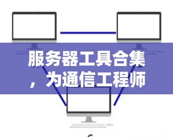 服务器工具合集，为通信工程师提供实用技巧