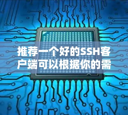 推荐一个好的SSH客户端可以根据你的需求来选择。以下是一些常用的和高评价的SSH客户端推荐