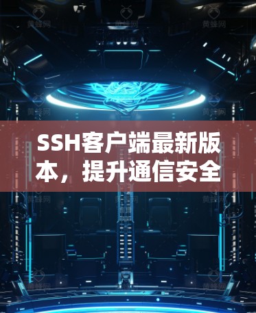 SSH客户端最新版本，提升通信安全与效率的利器