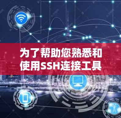 为了帮助您熟悉和使用SSH连接工具，以下是分步骤的指南
