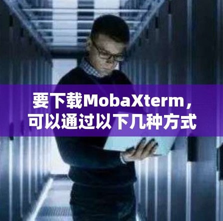 要下载MobaXterm，可以通过以下几种方式