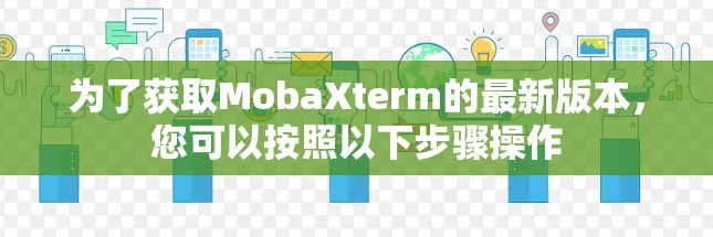 为了获取MobaXterm的最新版本，您可以按照以下步骤操作