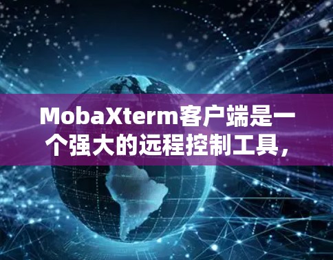 MobaXterm客户端是一个强大的远程控制工具，能够帮助用户方便地连接到远程服务器并管理本地资源。以下是针对您提出的问题的详细解答