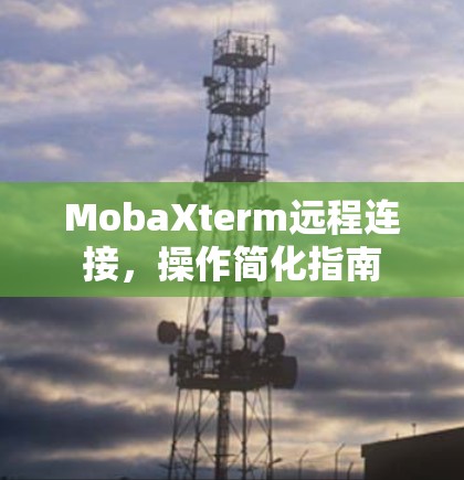 MobaXterm远程连接，操作简化指南