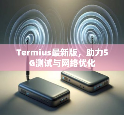 Termius最新版，助力5G测试与网络优化