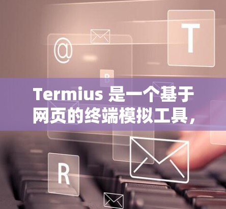 Termius 是一个基于网页的终端模拟工具，允许用户通过浏览器远程访问和控制服务器。以下是详细的步骤指南