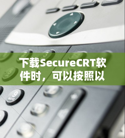 下载SecureCRT软件时，可以按照以下步骤确保安全和正确
