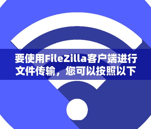 要使用FileZilla客户端进行文件传输，您可以按照以下步骤操作
