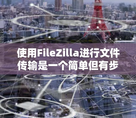 使用FileZilla进行文件传输是一个简单但有步骤的过程。以下是分步骤的教程，帮助您顺利完成文件的上传和下载