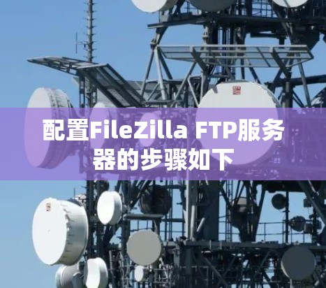 配置FileZilla FTP服务器的步骤如下