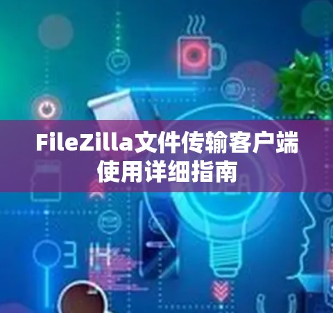 FileZilla文件传输客户端使用详细指南