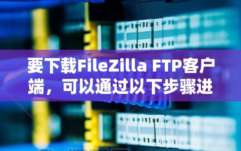 要下载FileZilla FTP客户端，可以通过以下步骤进行