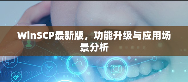 WinSCP最新版，功能升级与应用场景分析