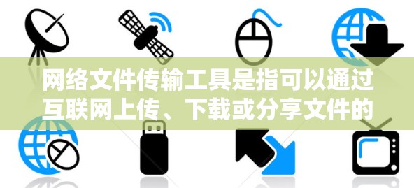 网络文件传输工具是指可以通过互联网上传、下载或分享文件的软件或服务。这些工具在个人和企业中都有广泛应用，适用于不同需求。以下是一些常用的网络文件传输工具