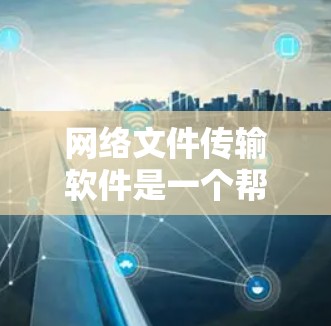 网络文件传输软件是一个帮助用户在不同设备和网络环境中高效传输文件的工具。根据不同的需求，用户可以选择合适的软件来满足他们的文件传输需求。以下是一些常用的网络文件传输软件及其特点