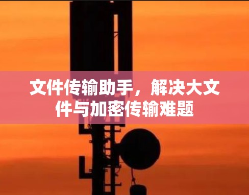 文件传输助手，解决大文件与加密传输难题