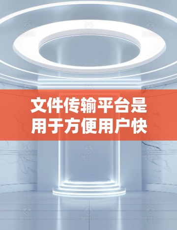 文件传输平台是用于方便用户快速、安全地上传、下载和管理文件的一类应用。这些平台通常支持多种文件类型和大小，提供用户友好的界面和功能，适用于个人用户、企业用户或开发者的文件管理需求