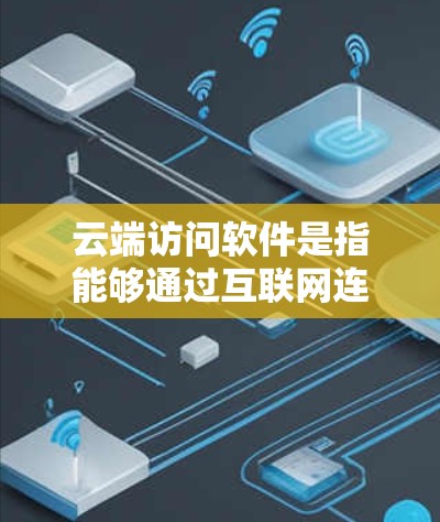 云端访问软件是指能够通过互联网连接到云端服务器或存储资源的软件。这些软件提供了便捷的访问方式，通常可以支持文件存储、数据同步、远程访问等功能。以下是一些常见的云端访问软件及其功能
