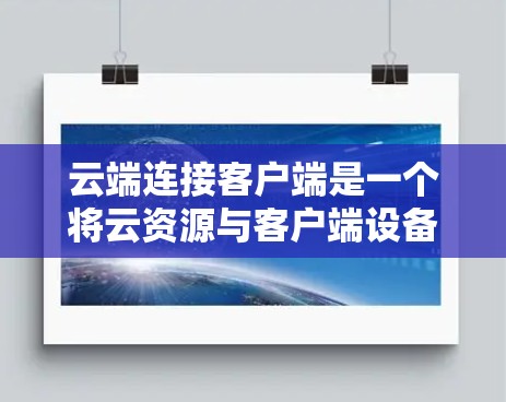 云端连接客户端是一个将云资源与客户端设备或应用程序连接起来的技术，通过互联网提供数据存储、应用部署和远程访问等功能。以下是对这一技术的详细分析