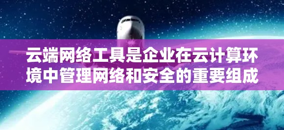 云端网络工具是企业在云计算环境中管理网络和安全的重要组成部分。这些工具帮助用户在云环境中高效地配置、监控和优化网络，同时确保数据的安全性。以下是云端网络工具的详细分析