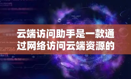 云端访问助手是一款通过网络访问云端资源的工具或应用，旨在帮助用户高效管理和使用云存储、云计算等服务。以下是对云端访问助手的详细分析和总结