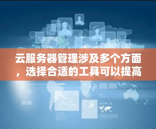 云服务器管理涉及多个方面，选择合适的工具可以提高效率。以下是针对不同需求的工具推荐