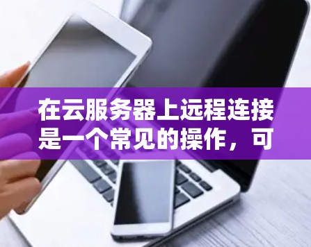 在云服务器上远程连接是一个常见的操作，可以通过多种方式实现，以下是详细的步骤指南