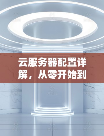 云服务器配置详解，从零开始到熟练掌握