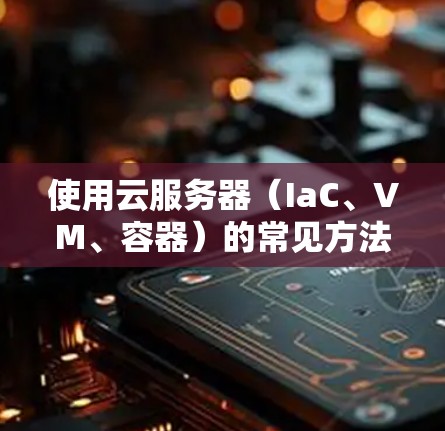 使用云服务器（IaC、VM、容器）的常见方法及问题解决指南