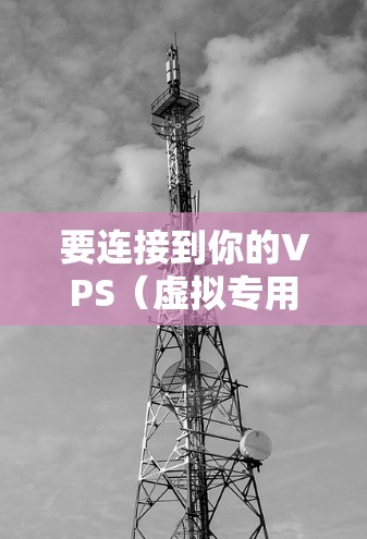 要连接到你的VPS（虚拟专用服务器）你可以使用以下几种常用的工具。这些工具可以帮助你通过命令界面或图形界面连接到服务器