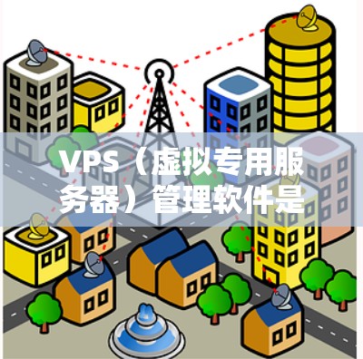 VPS（虚拟专用服务器）管理软件是用于管理和操作虚拟服务器的工具，常见的管理软件包括