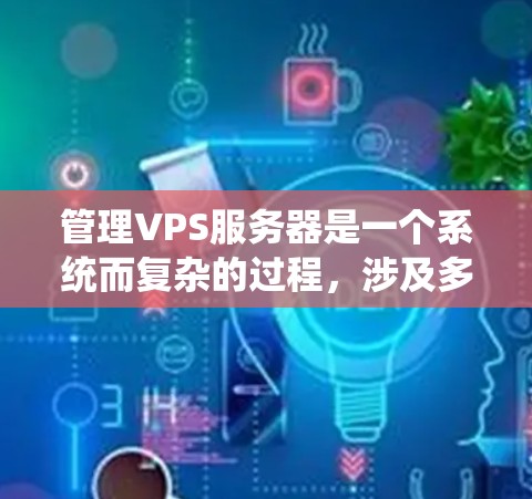 管理VPS服务器是一个系统而复杂的过程，涉及多个方面的操作。以下是对管理VPS服务器的分步骤总结，帮助您逐步掌握