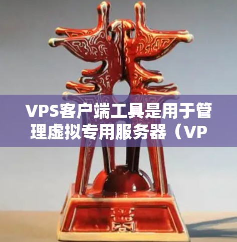 VPS客户端工具是用于管理虚拟专用服务器（VPS）的各种工具，各有特点和适用场景。以下是对几种常见工具的总结