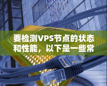 要检测VPS节点的状态和性能，以下是一些常用的工具和方法