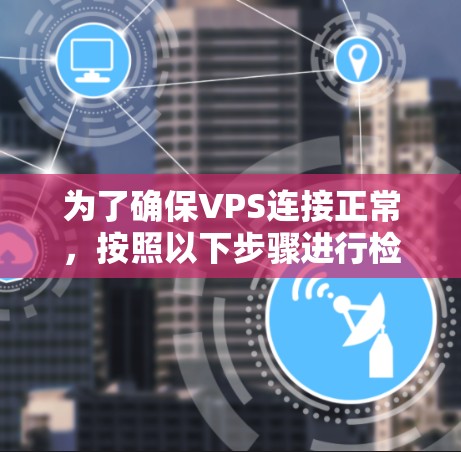 为了确保VPS连接正常，按照以下步骤进行检查和测试