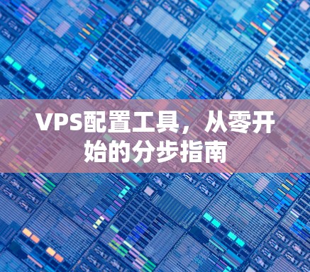 VPS配置工具，从零开始的分步指南