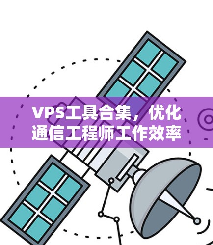VPS工具合集，优化通信工程师工作效率的实用指南