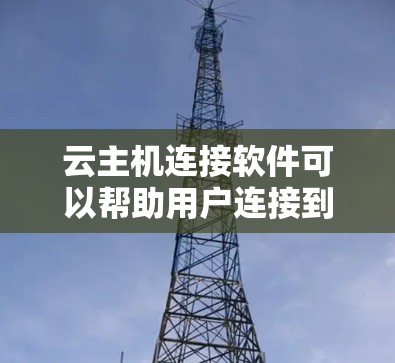 云主机连接软件可以帮助用户连接到云计算环境中的虚拟机（VM）或物理服务器，管理和监控这些资源。以下是一些常用的云主机连接软件及其功能