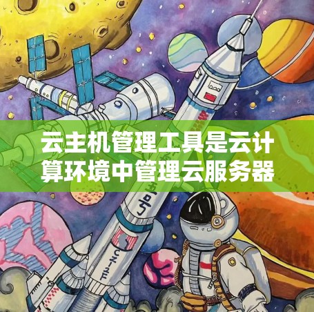 云主机管理工具是云计算环境中管理云服务器（即云主机）的关键组件。它们提供了多种功能，帮助用户监控、管理和配置云资源。以下是关于这些工具的详细分析