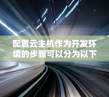 配置云主机作为开发环境的步骤可以分为以下几个关键部分，每个步骤都需要仔细执行以确保顺利完成