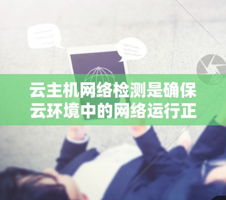 云主机网络检测是确保云环境中的网络运行正常和安全的关键过程。以下是对这一过程的详细总结