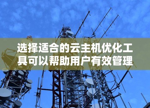 选择适合的云主机优化工具可以帮助用户有效管理和优化云资源，提升性能和降低成本。以下是针对云主机优化工具的详细分析和建议