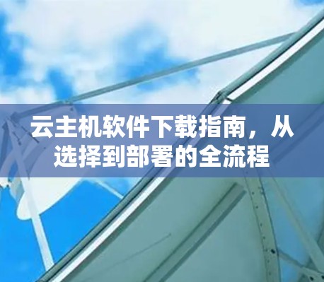 云主机软件下载指南，从选择到部署的全流程
