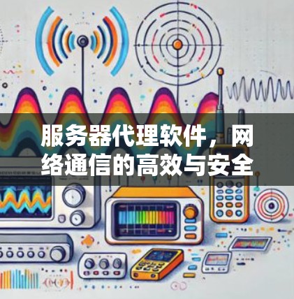 服务器代理软件，网络通信的高效与安全保障