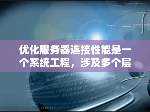 优化服务器连接性能是一个系统工程，涉及多个层面的调整和优化。以下是对优化步骤的总结和建议，分为几个主要方面