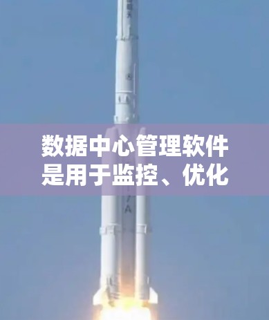 数据中心管理软件是用于监控、优化和管理数据中心运行状态的工具，帮助管理员高效管理和维护资源。以下是对数据中心管理软件的详细分析和总结