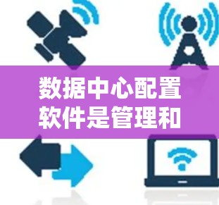 数据中心配置软件是管理和优化数据中心环境的关键工具，它们通过自动化、模块化和版本控制等特性，帮助管理员高效配置和维护资源。以下是对数据中心配置软件的详细分析