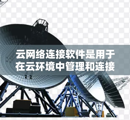 云网络连接软件是用于在云环境中管理和连接网络资源的工具和技术，确保云计算资源能够安全、高效地通信和协作。以下是对云网络连接软件的详细分析和总结