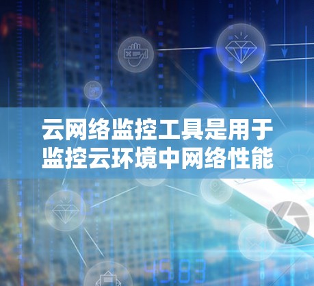 云网络监控工具是用于监控云环境中网络性能、流量、状态以及其他相关指标的软件或平台。这些工具可以帮助用户实时监控云网络的健康状况，识别潜在问题并快速响应。以下是一些常用的云网络监控工具和平台